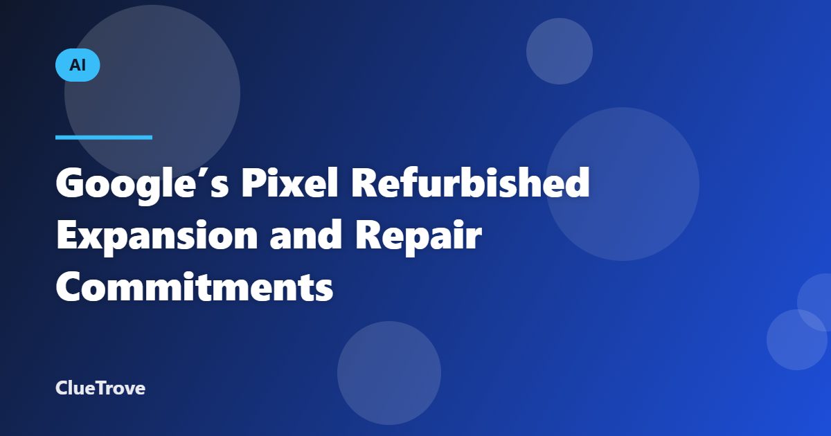 Google’s Pixel Refurbished Expansion and Repair Commitments