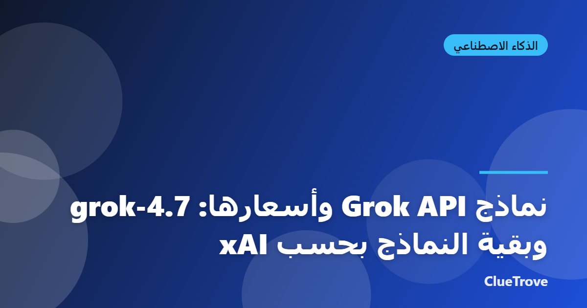 نماذج Grok API وأسعارها: grok-4.7 وبقية النماذج بحسب xAI